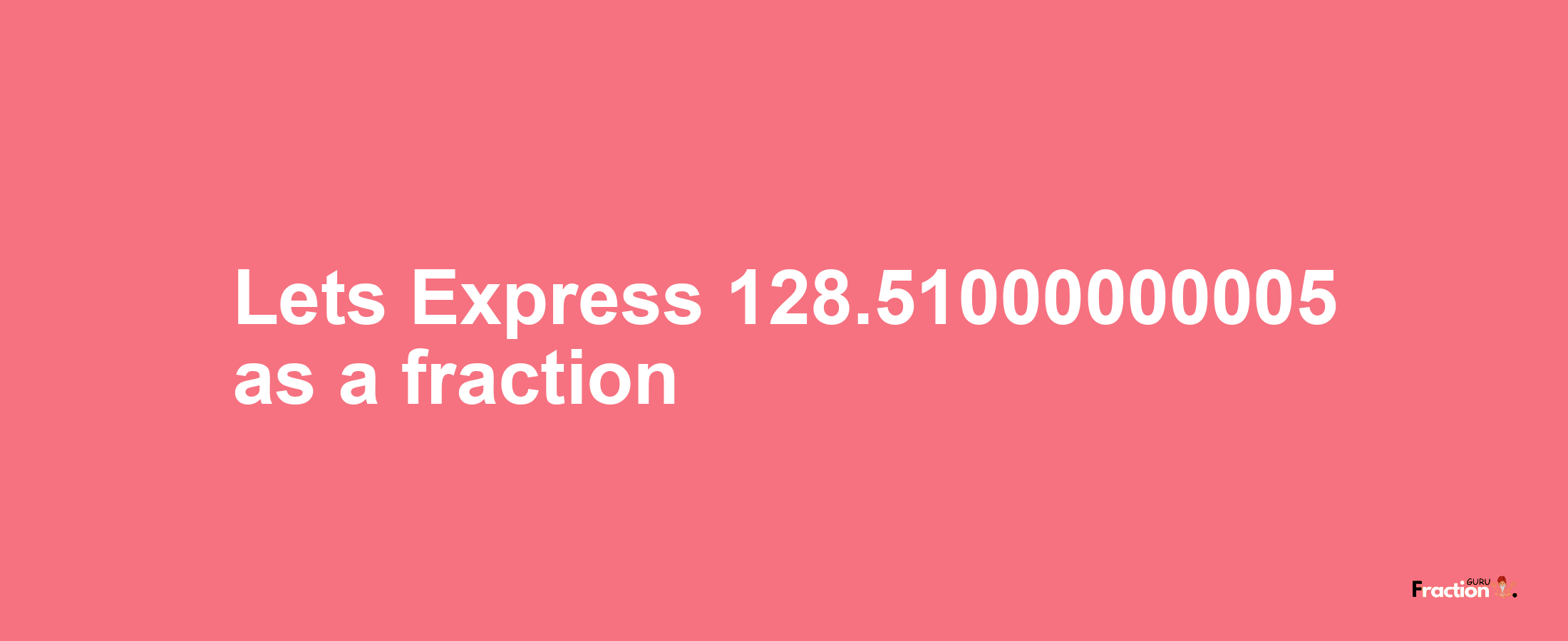 Lets Express 128.51000000005 as afraction